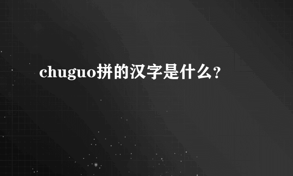 chuguo拼的汉字是什么？