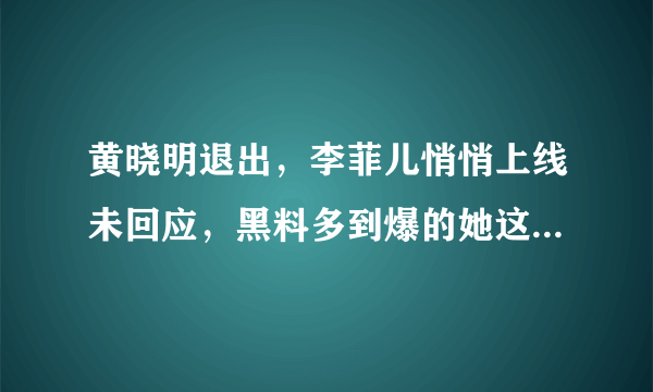 黄晓明退出，李菲儿悄悄上线未回应，黑料多到爆的她这就洗白了？