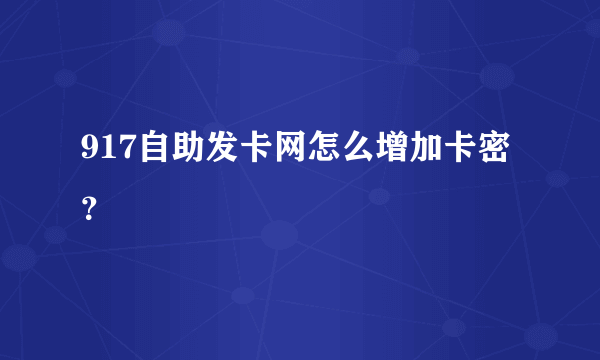 917自助发卡网怎么增加卡密？