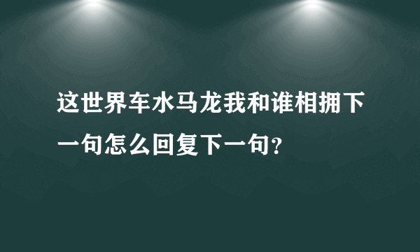 这世界车水马龙我和谁相拥下一句怎么回复下一句？