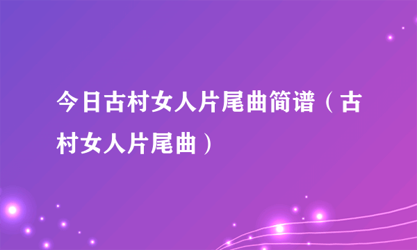 今日古村女人片尾曲简谱（古村女人片尾曲）