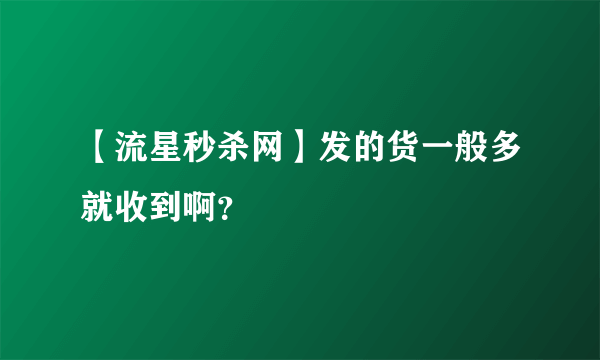 【流星秒杀网】发的货一般多就收到啊？