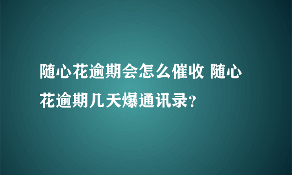 随心花逾期会怎么催收 随心花逾期几天爆通讯录？