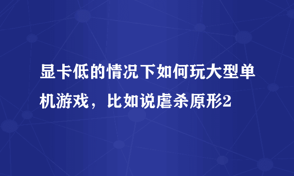 显卡低的情况下如何玩大型单机游戏，比如说虐杀原形2