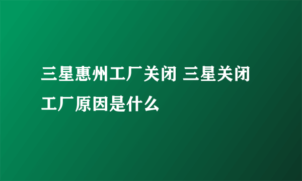 三星惠州工厂关闭 三星关闭工厂原因是什么