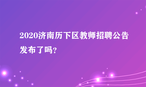 2020济南历下区教师招聘公告发布了吗？