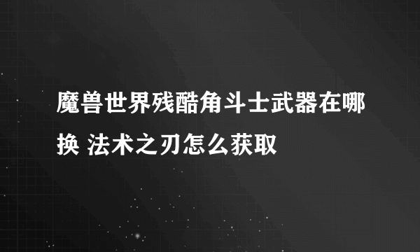 魔兽世界残酷角斗士武器在哪换 法术之刃怎么获取