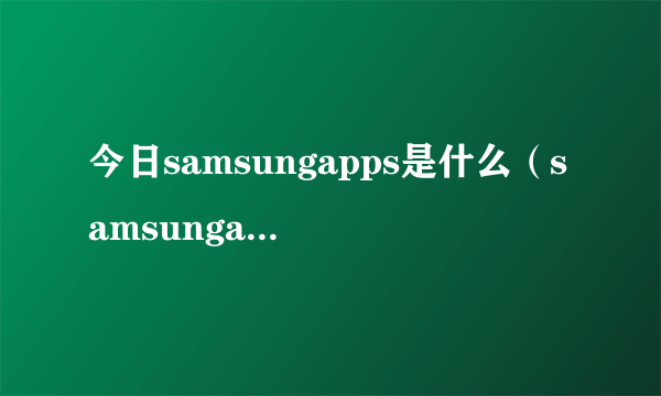 今日samsungapps是什么（samsungapps是什么）