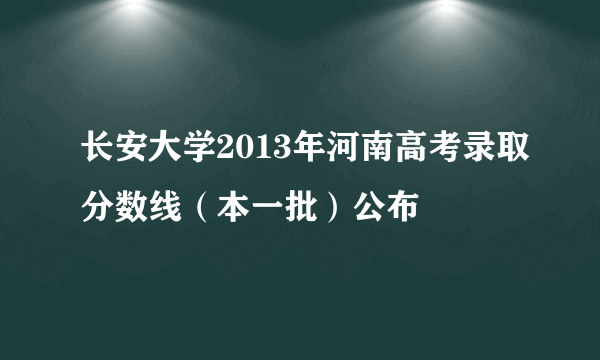 长安大学2013年河南高考录取分数线（本一批）公布