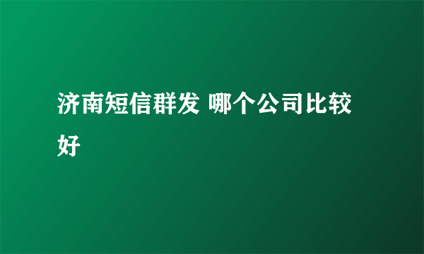 济南短信群发 哪个公司比较好