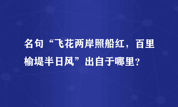 名句“飞花两岸照船红，百里榆堤半日风”出自于哪里？