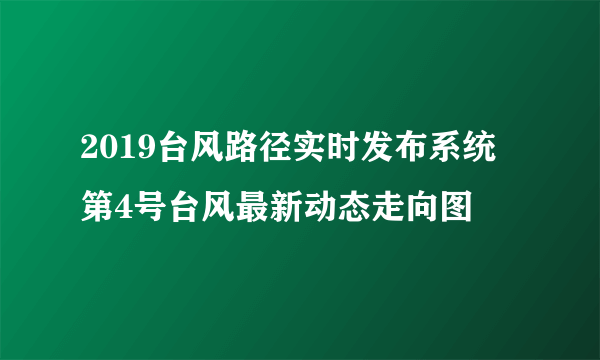 2019台风路径实时发布系统 第4号台风最新动态走向图