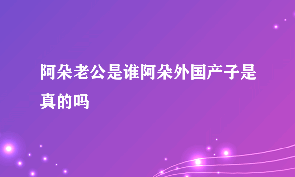 阿朵老公是谁阿朵外国产子是真的吗