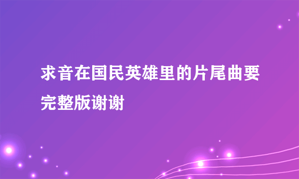 求音在国民英雄里的片尾曲要完整版谢谢