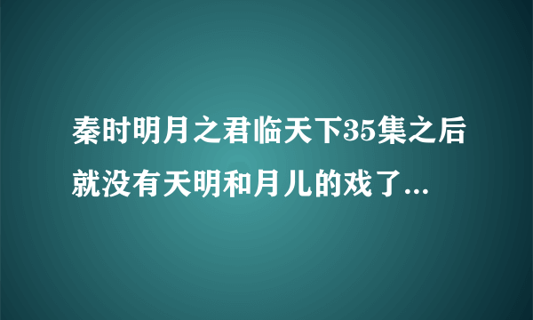 秦时明月之君临天下35集之后就没有天明和月儿的戏了 为什么什么时候才？