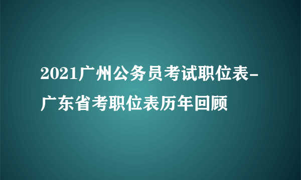 2021广州公务员考试职位表-广东省考职位表历年回顾