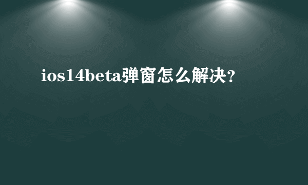 ios14beta弹窗怎么解决？