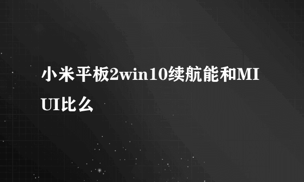 小米平板2win10续航能和MIUI比么