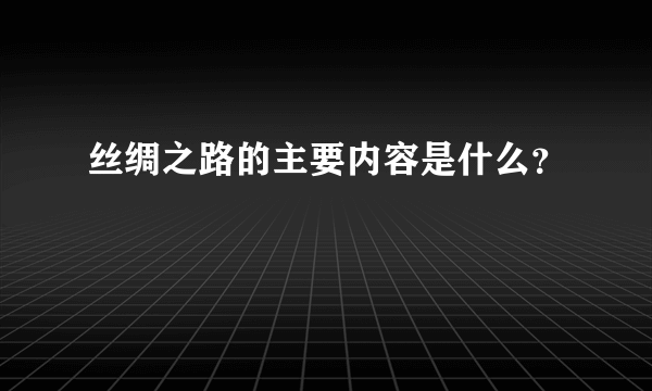 丝绸之路的主要内容是什么？