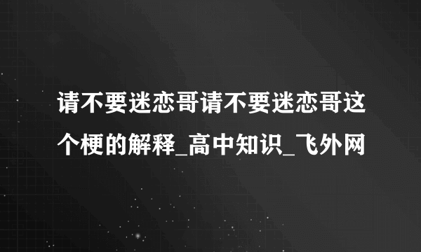 请不要迷恋哥请不要迷恋哥这个梗的解释_高中知识_飞外网