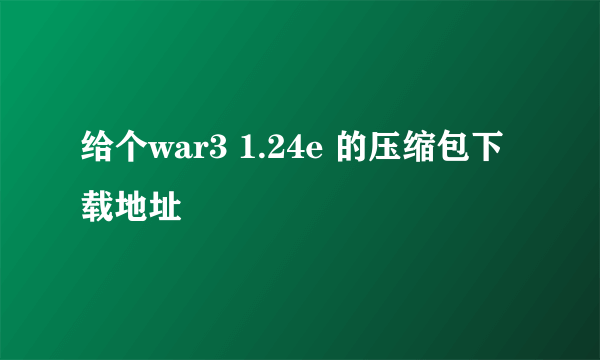 给个war3 1.24e 的压缩包下载地址