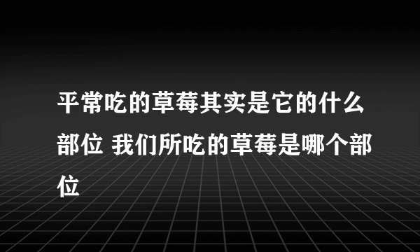 平常吃的草莓其实是它的什么部位 我们所吃的草莓是哪个部位