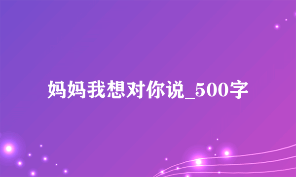 妈妈我想对你说_500字