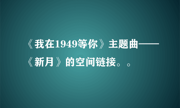 《我在1949等你》主题曲——《新月》的空间链接。。