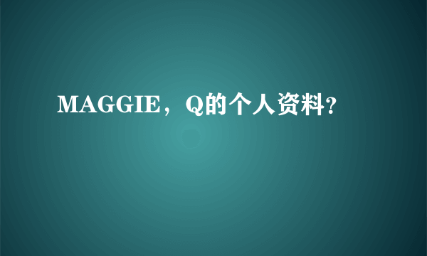 MAGGIE，Q的个人资料？