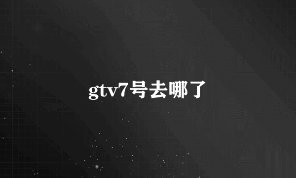 gtv7号去哪了