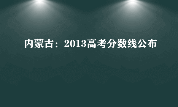 内蒙古：2013高考分数线公布