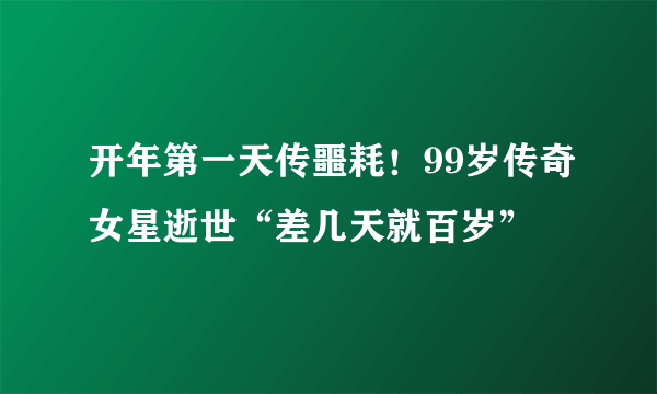 开年第一天传噩耗！99岁传奇女星逝世“差几天就百岁”