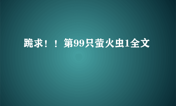 跪求！！第99只萤火虫1全文