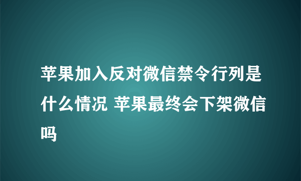 苹果加入反对微信禁令行列是什么情况 苹果最终会下架微信吗