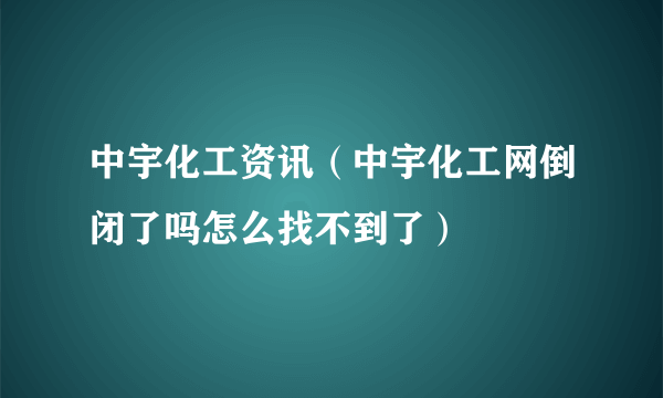 中宇化工资讯（中宇化工网倒闭了吗怎么找不到了）