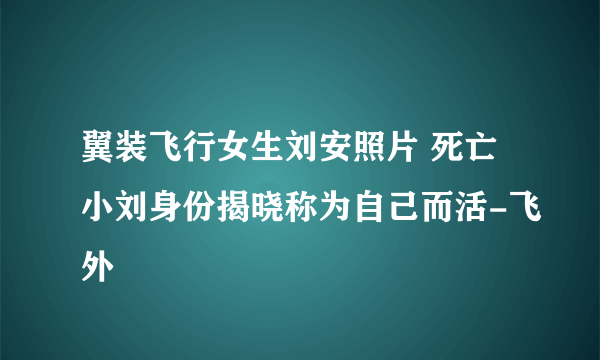 翼装飞行女生刘安照片 死亡小刘身份揭晓称为自己而活-飞外