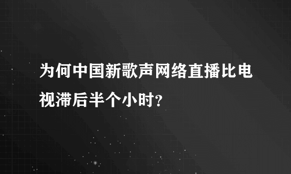 为何中国新歌声网络直播比电视滞后半个小时？