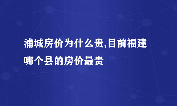 浦城房价为什么贵,目前福建哪个县的房价最贵