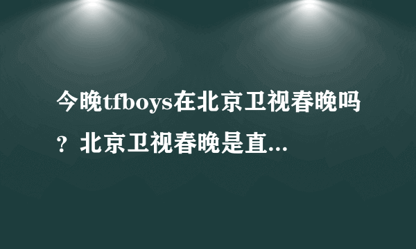 今晚tfboys在北京卫视春晚吗？北京卫视春晚是直播的吗？