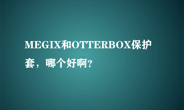 MEGIX和OTTERBOX保护套，哪个好啊？