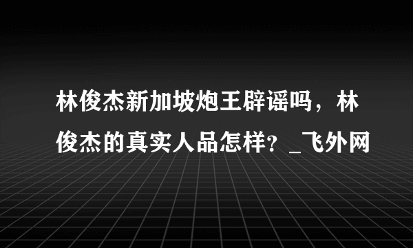 林俊杰新加坡炮王辟谣吗，林俊杰的真实人品怎样？_飞外网