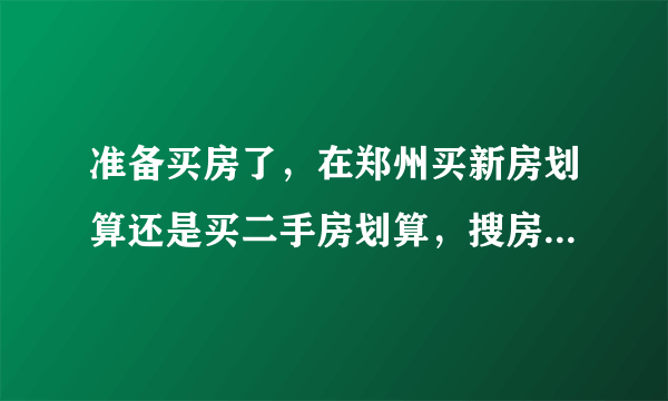 准备买房了，在郑州买新房划算还是买二手房划算，搜房网二手房上面的信息可靠吗，