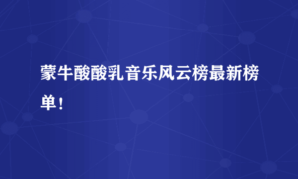 蒙牛酸酸乳音乐风云榜最新榜单！