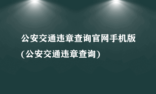 公安交通违章查询官网手机版(公安交通违章查询)