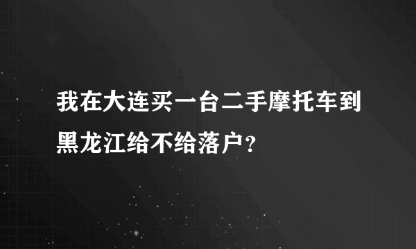 我在大连买一台二手摩托车到黑龙江给不给落户？