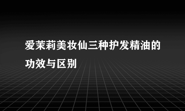 爱茉莉美妆仙三种护发精油的功效与区别