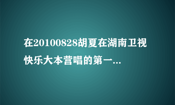 在20100828胡夏在湖南卫视快乐大本营唱的第一首是什么歌？