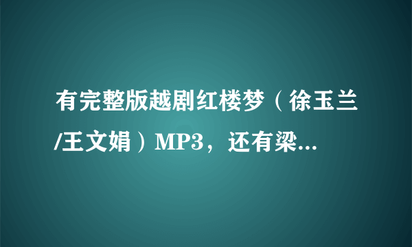 有完整版越剧红楼梦（徐玉兰/王文娟）MP3，还有梁祝的MP3全集，急！！