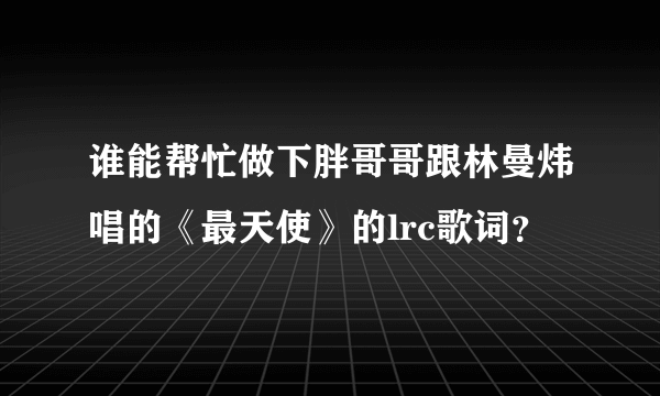 谁能帮忙做下胖哥哥跟林曼炜唱的《最天使》的lrc歌词？