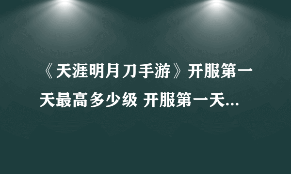 《天涯明月刀手游》开服第一天最高多少级 开服第一天最高分析